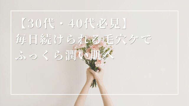 【30代・40代必見】 毎日続けられる毛穴ケでふっくら潤い肌へ